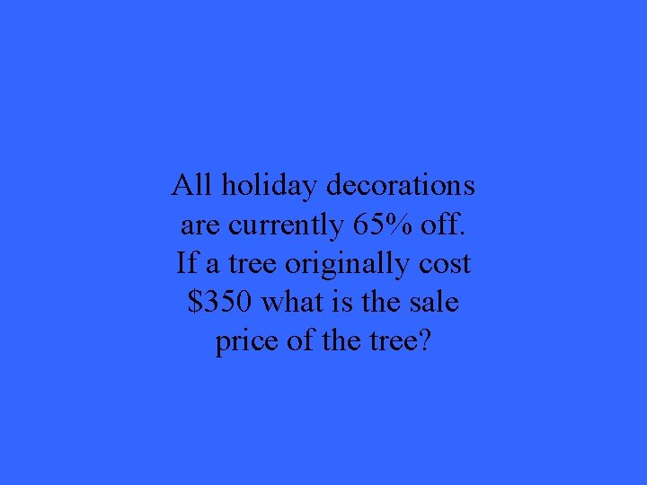 All holiday decorations are currently 65% off. If a tree originally cost $350 what All holiday decorations are currently 65% off. If a tree originally cost $350 what