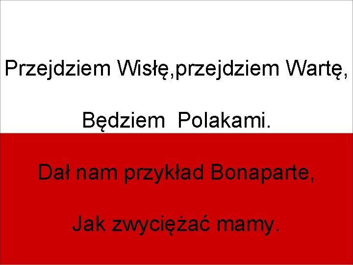 Przejdziem Wisłę, przejdziem Wartę, Będziem Polakami. Dał nam przykład Bonaparte, Jak zwyciężać mamy. 