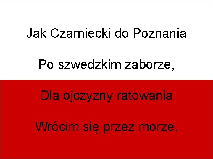 Jak Czarniecki do Poznania Po szwedzkim zaborze, Dla ojczyzny ratowania Wrócim się przez morze.