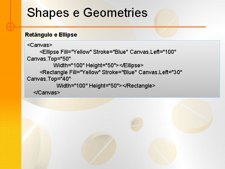 Shapes e Geometries Retângulo e Ellipse <Canvas> <Ellipse Fill="Yellow" Stroke="Blue" Canvas. Left="100" Canvas. Top="50"