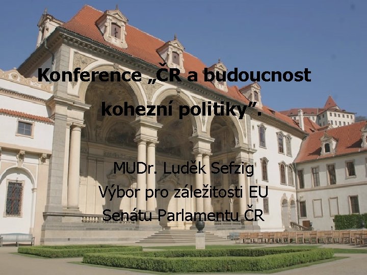 Konference „ČR a budoucnost kohezní politiky”. MUDr. Luděk Sefzig Výbor pro záležitosti EU Senátu