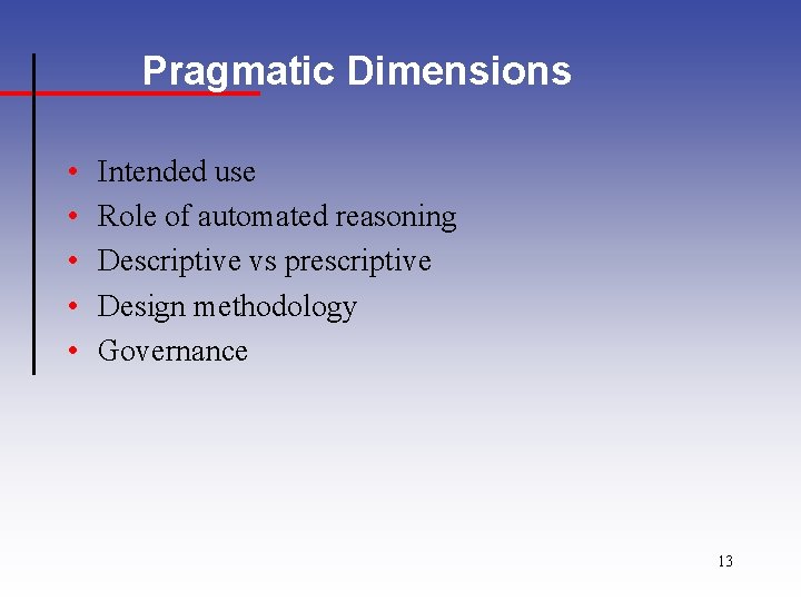 Pragmatic Dimensions • • • Intended use Role of automated reasoning Descriptive vs prescriptive