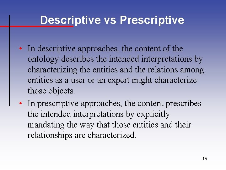 Descriptive vs Prescriptive • In descriptive approaches, the content of the ontology describes the