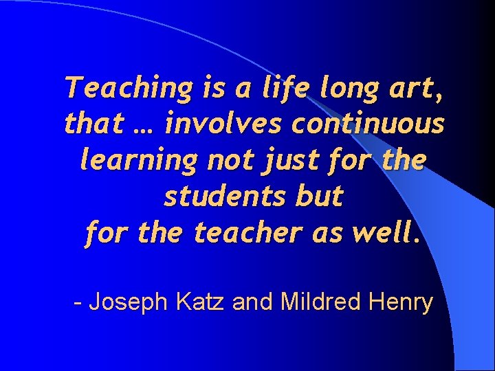 Teaching is a life long art, that … involves continuous learning not just for