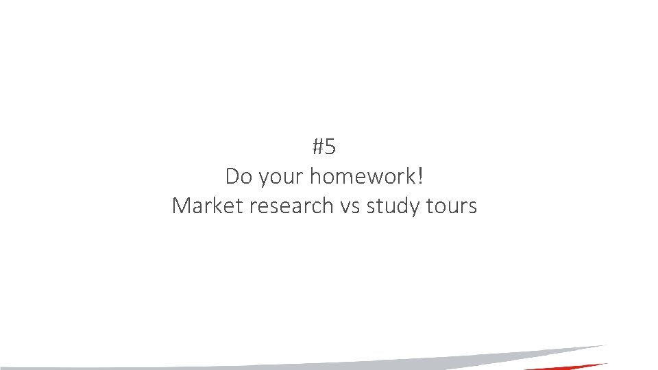 #5 Do your homework! Market research vs study tours #5 Do your homework! Market research vs study tours