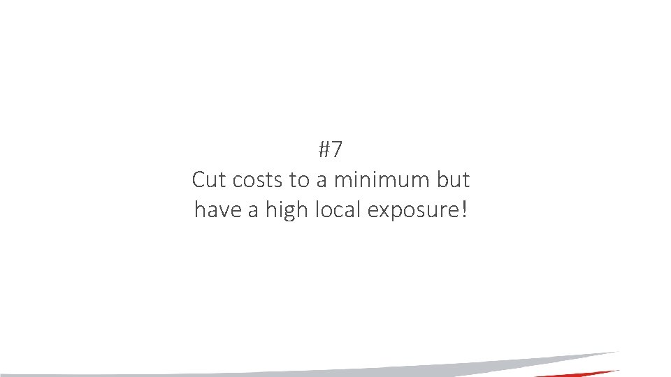 #7 Cut costs to a minimum but have a high local exposure! 