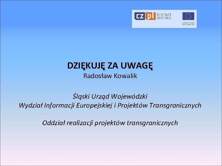 DZIĘKUJĘ ZA UWAGĘ Radosław Kowalik Śląski Urząd Wojewódzki Wydział Informacji Europejskiej i Projektów Transgranicznych