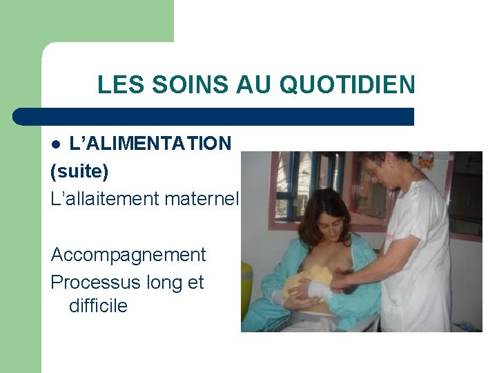 LES SOINS AU QUOTIDIEN L’ALIMENTATION (suite) L’allaitement maternel l Accompagnement Processus long et difficile