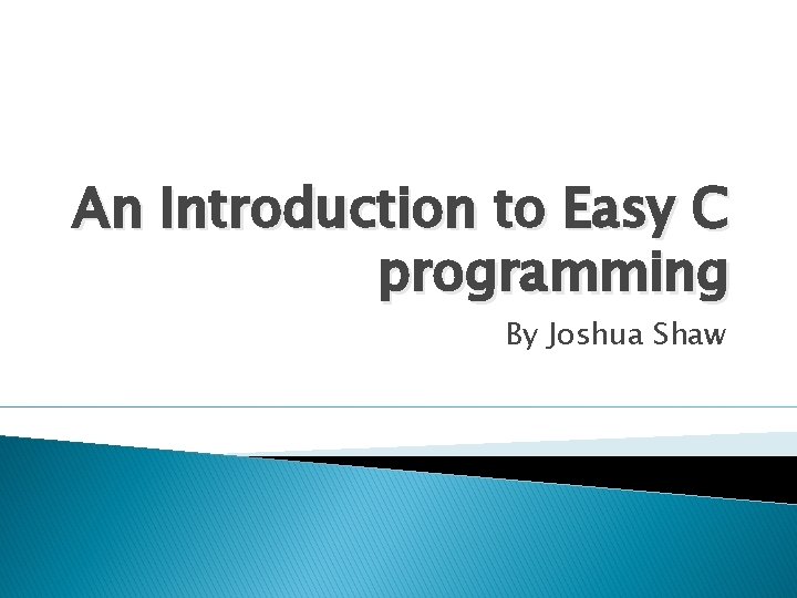 An Introduction to Easy C programming By Joshua Shaw 
