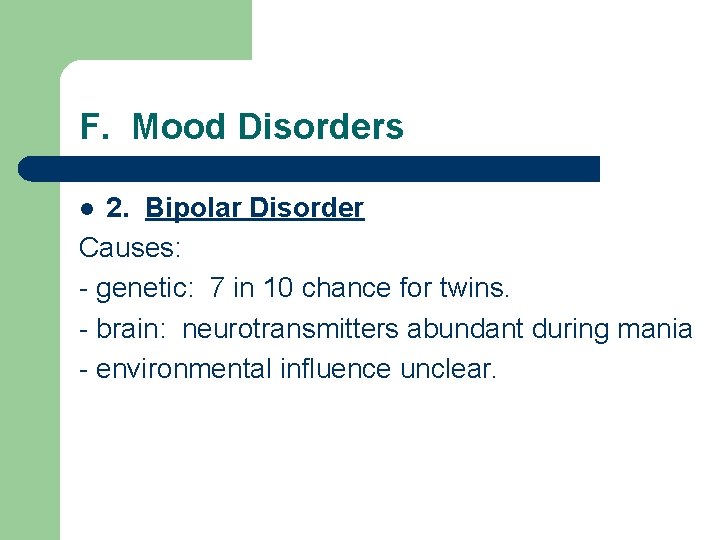 F. Mood Disorders 2. Bipolar Disorder Causes: - genetic: 7 in 10 chance for