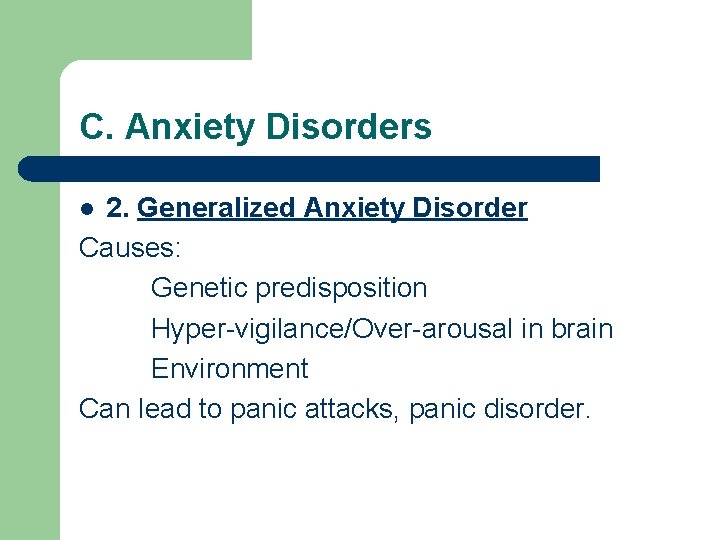 C. Anxiety Disorders 2. Generalized Anxiety Disorder Causes: Genetic predisposition Hyper-vigilance/Over-arousal in brain Environment