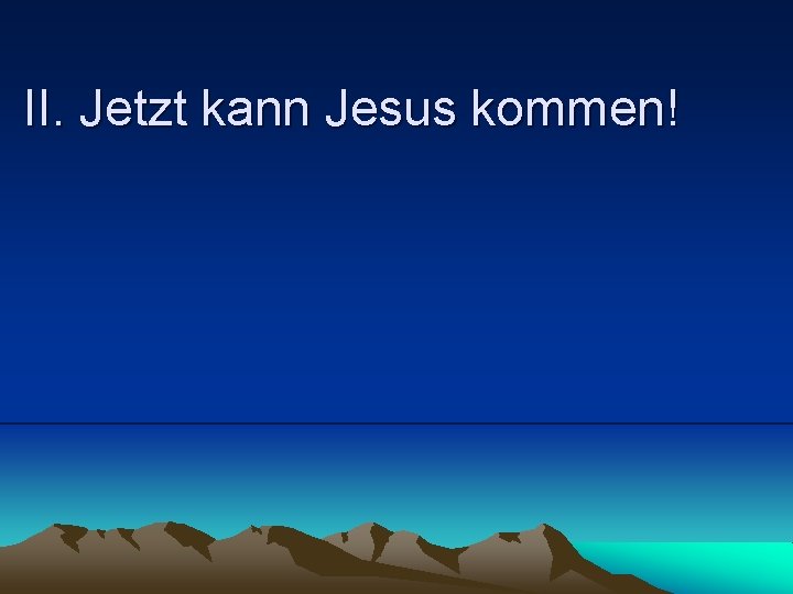 II. Jetzt kann Jesus kommen! 