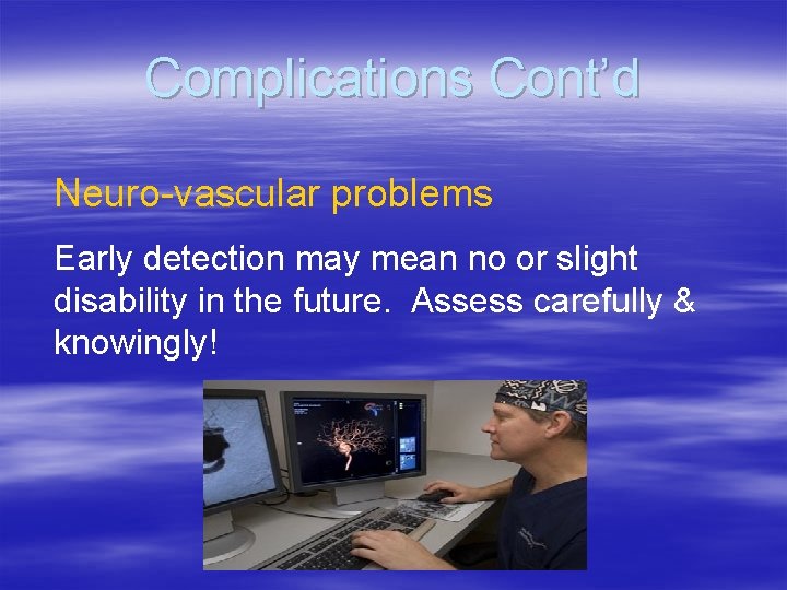 Complications Cont’d Neuro-vascular problems Early detection may mean no or slight disability in the