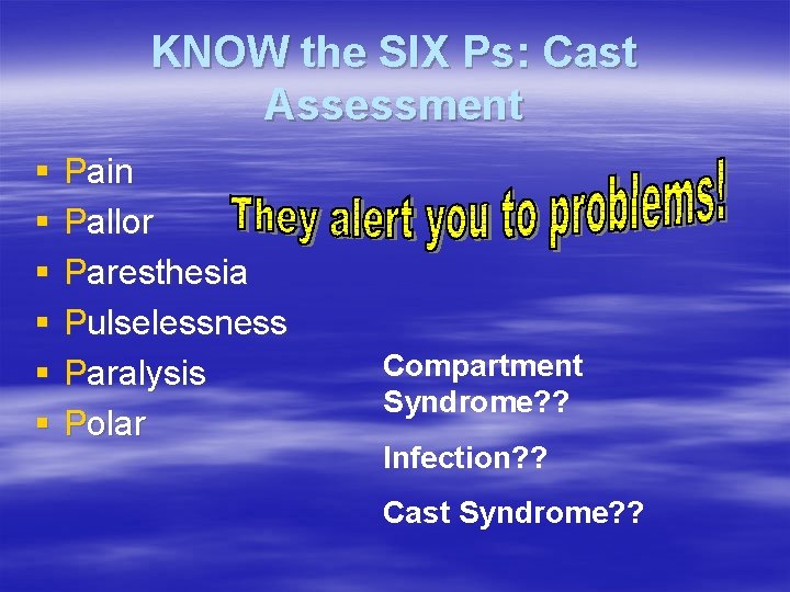 KNOW the SIX Ps: Cast Assessment § § § Pain Pallor Paresthesia Pulselessness Paralysis
