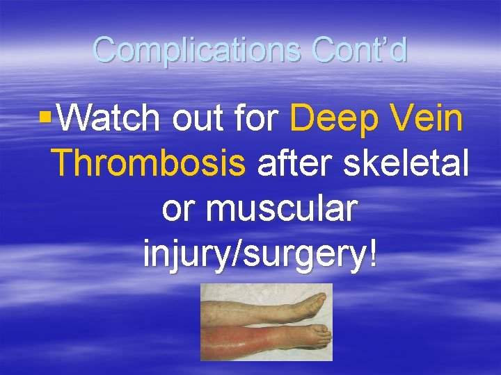 Complications Cont’d § Watch out for Deep Vein Thrombosis after skeletal or muscular injury/surgery!