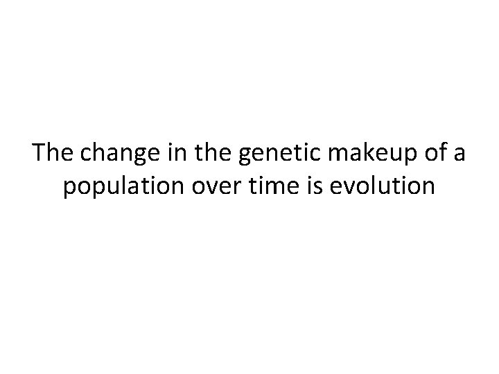 The change in the genetic makeup of a population over time is evolution The change in the genetic makeup of a population over time is evolution