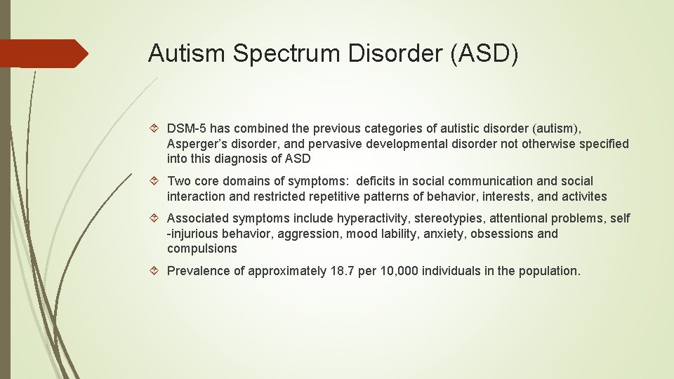 Autism Spectrum Disorder (ASD) DSM-5 has combined the previous categories of autistic disorder (autism),