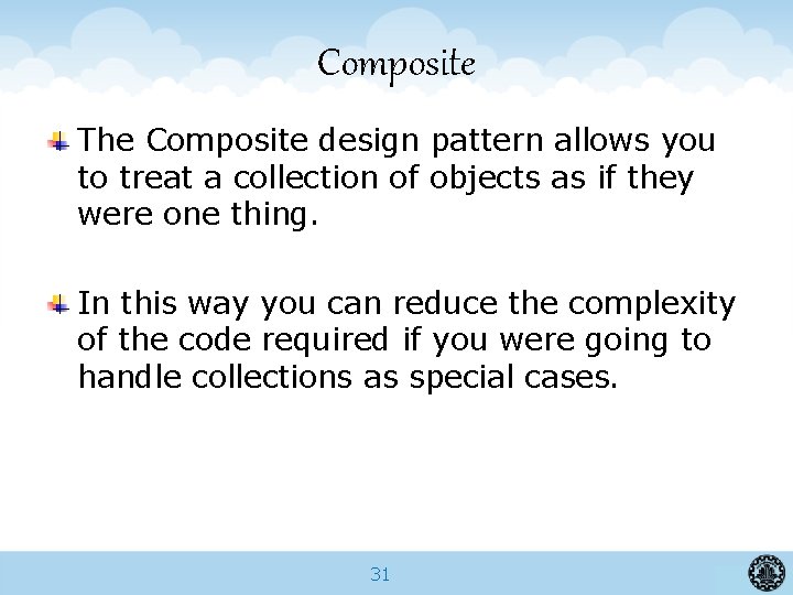 Composite The Composite design pattern allows you to treat a collection of objects as