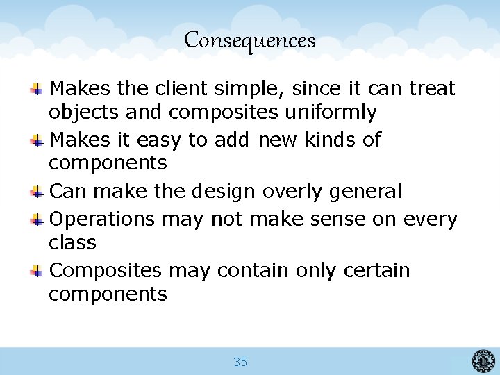 Consequences Makes the client simple, since it can treat objects and composites uniformly Makes