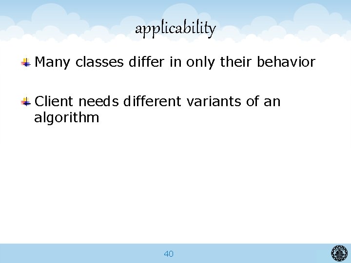 applicability Many classes differ in only their behavior Client needs different variants of an