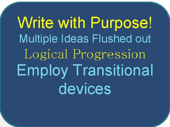 Write with Purpose! Multiple Ideas Flushed out Logical Progression Employ Transitional devices 