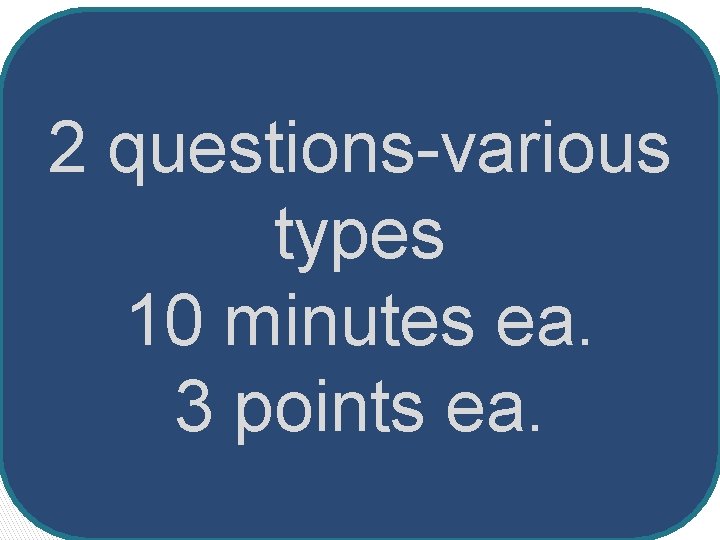 2 questions-various types 10 minutes ea. 3 points ea. 
