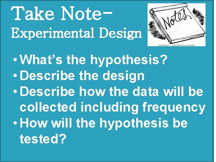 �Take Note- �Experimental Design • What’s the hypothesis? • Describe the design • Describe