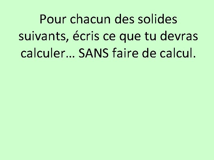 Pour chacun des solides suivants, écris ce que tu devras calculer… SANS faire de