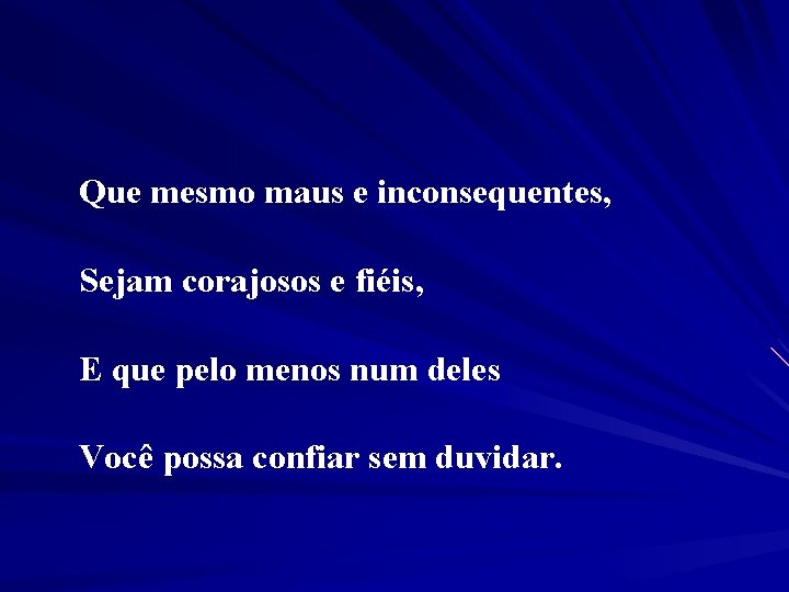 Que mesmo maus e inconsequentes, Sejam corajosos e fiéis, E que pelo menos num