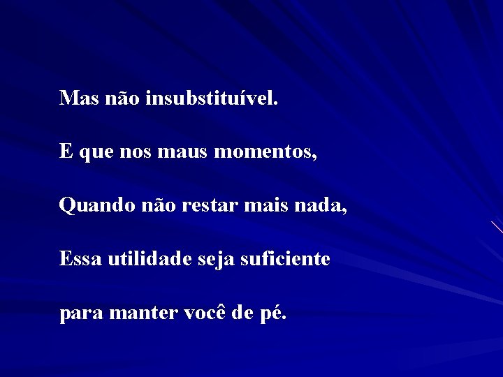 Mas não insubstituível. E que nos maus momentos, Quando não restar mais nada, Essa