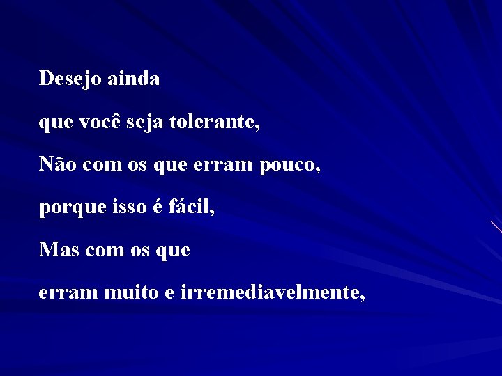 Desejo ainda que você seja tolerante, Não com os que erram pouco, porque isso