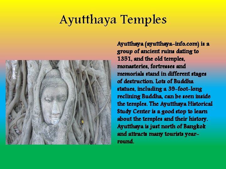 Ayutthaya Temples Ayutthaya (ayutthaya-info. com) is a group of ancient ruins dating to 1351,