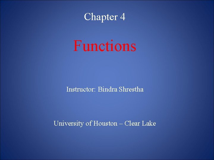 Chapter 4 Functions Instructor: Bindra Shrestha University of Houston – Clear Lake 