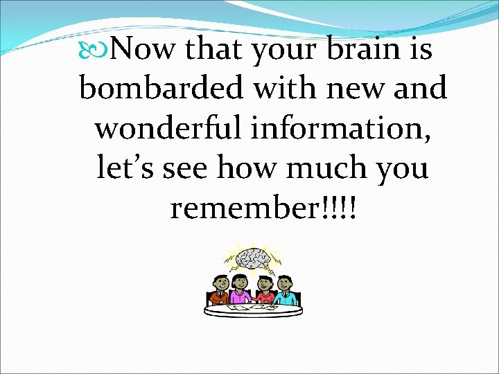  Now that your brain is bombarded with new and wonderful information, let’s see