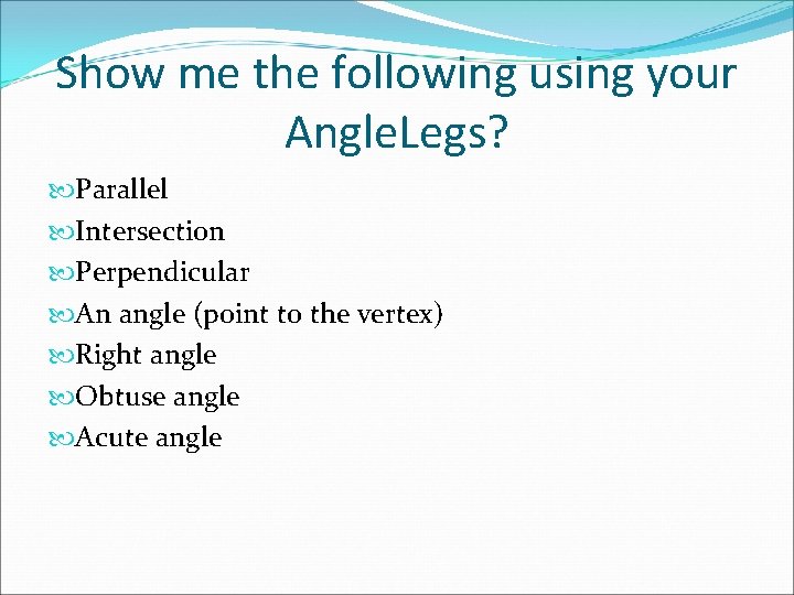 Show me the following using your Angle. Legs? Parallel Intersection Perpendicular An angle (point