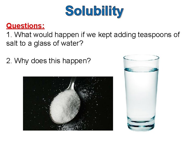 Solubility Questions: 1. What would happen if we kept adding teaspoons of salt to