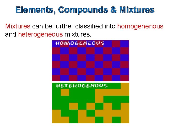 Elements, Compounds & Mixtures can be further classified into homogenenous and heterogeneous mixtures. 