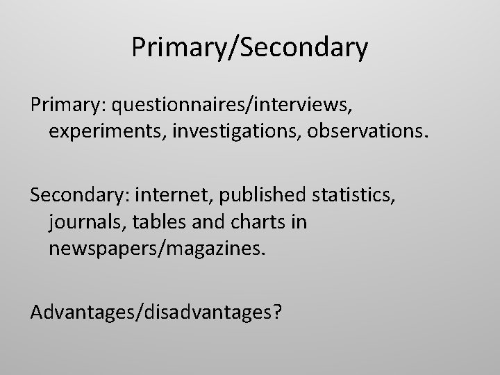 Primary/Secondary Primary: questionnaires/interviews, experiments, investigations, observations. Secondary: internet, published statistics, journals, tables and charts