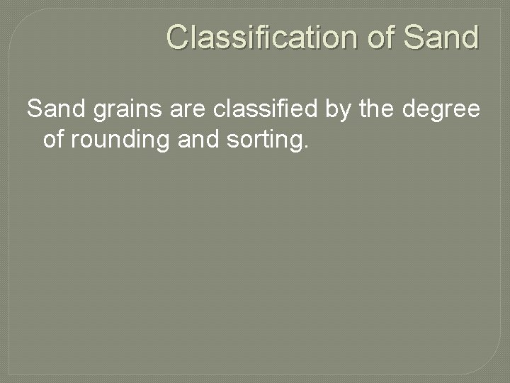 Classification of Sand grains are classified by the degree of rounding and sorting. 