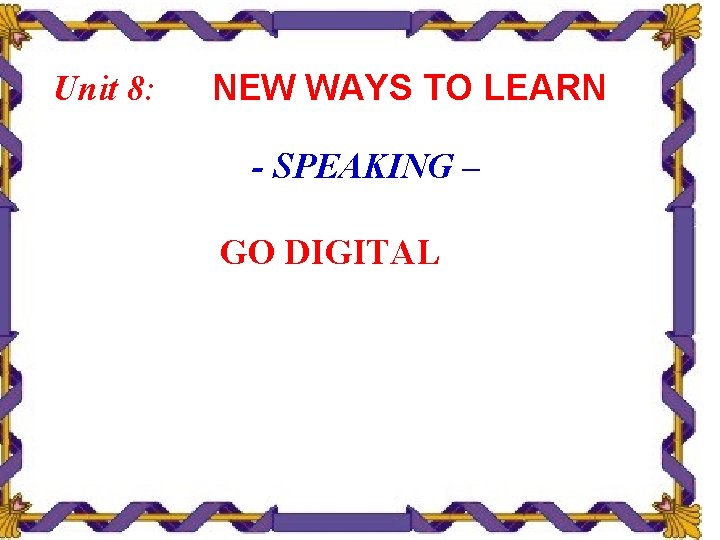 Unit 8: NEW WAYS TO LEARN - SPEAKING – GO DIGITAL 