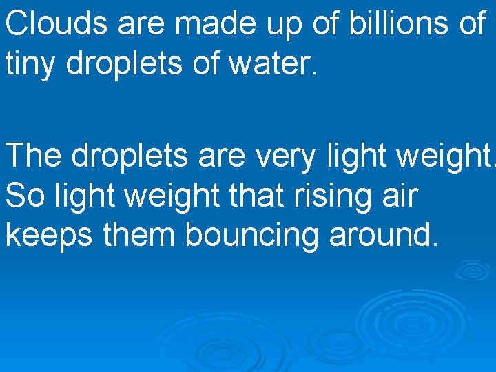 Clouds are made up of billions of tiny droplets of water. The droplets are