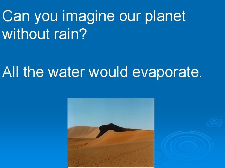 Can you imagine our planet without rain? All the water would evaporate. 