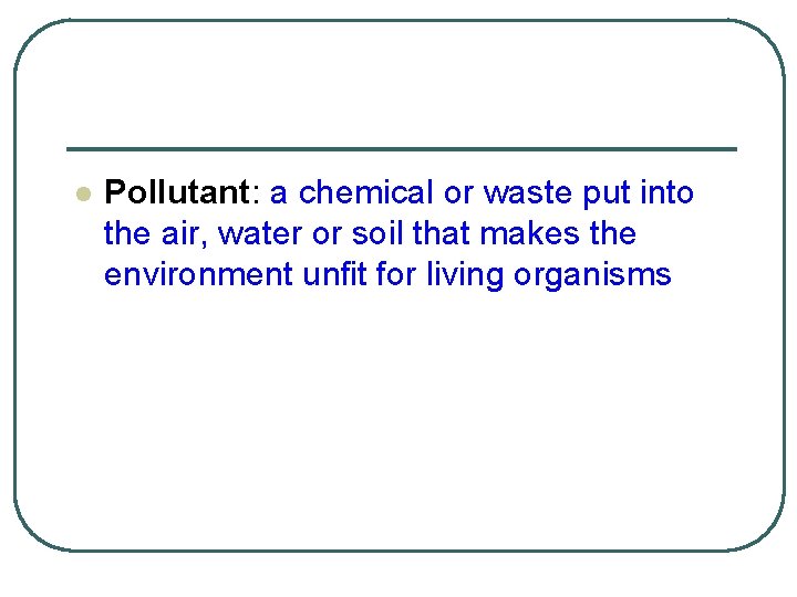 l Pollutant: a chemical or waste put into the air, water or soil that