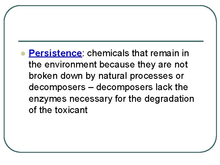 l Persistence: chemicals that remain in the environment because they are not broken down