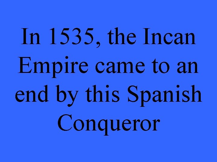 In 1535, the Incan Empire came to an end by this Spanish Conqueror 