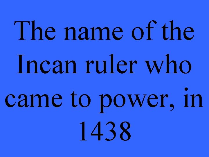 The name of the Incan ruler who came to power, in 1438 