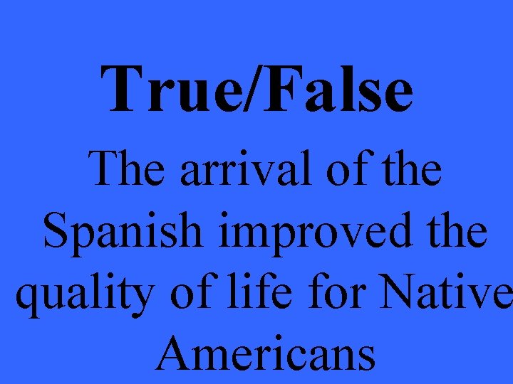 True/False The arrival of the Spanish improved the quality of life for Native Americans