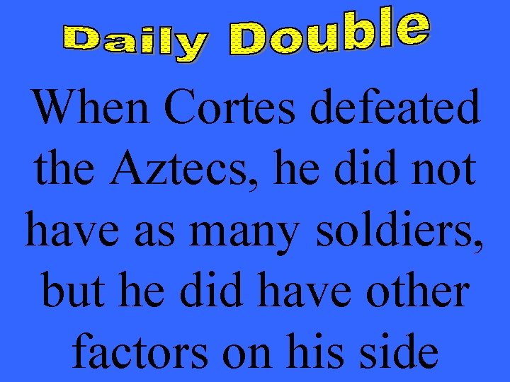 When Cortes defeated the Aztecs, he did not have as many soldiers, but he