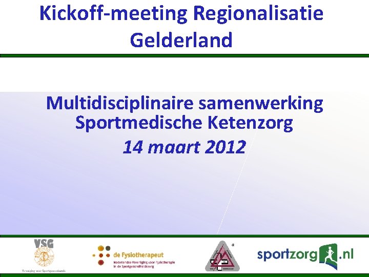 Kickoff-meeting Regionalisatie Gelderland Multidisciplinaire samenwerking Sportmedische Ketenzorg 14 maart 2012 