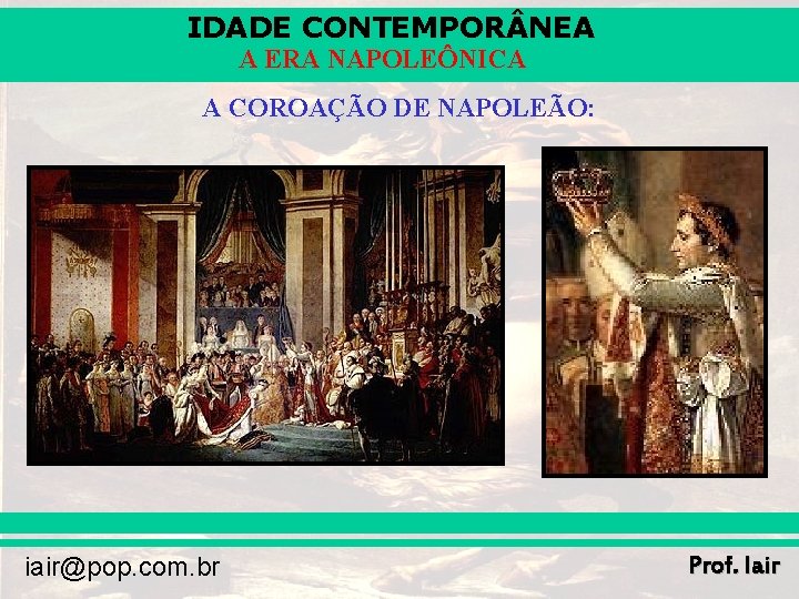 IDADE CONTEMPOR NEA A ERA NAPOLEÔNICA A COROAÇÃO DE NAPOLEÃO: iair@pop. com. br Prof.